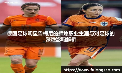 德国足球明星鲁梅尼的辉煌职业生涯与对足球的深远影响解析