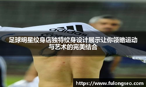 足球明星纹身店独特纹身设计展示让你领略运动与艺术的完美结合